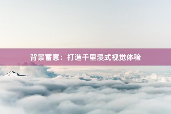 背景蓄意：打造千里浸式视觉体验