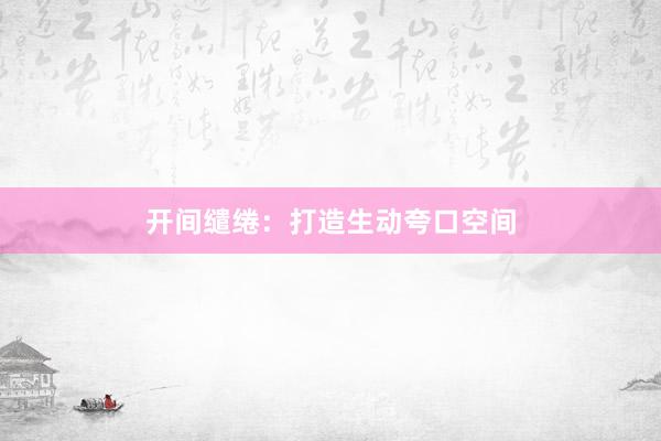 开间缱绻：打造生动夸口空间