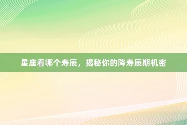 星座看哪个寿辰，揭秘你的降寿辰期机密