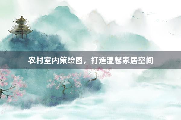 农村室内策绘图,打造温馨家居空间
