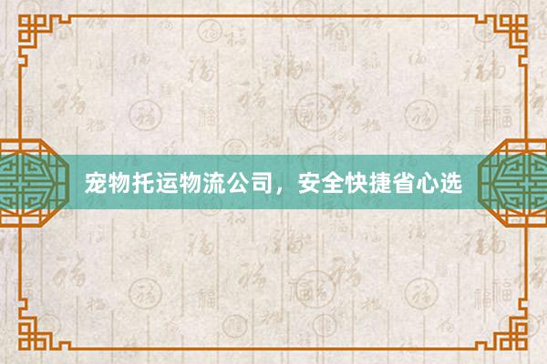 宠物托运物流公司，安全快捷省心选