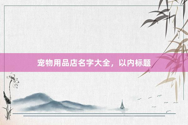 宠物用品店名字大全，以内标题